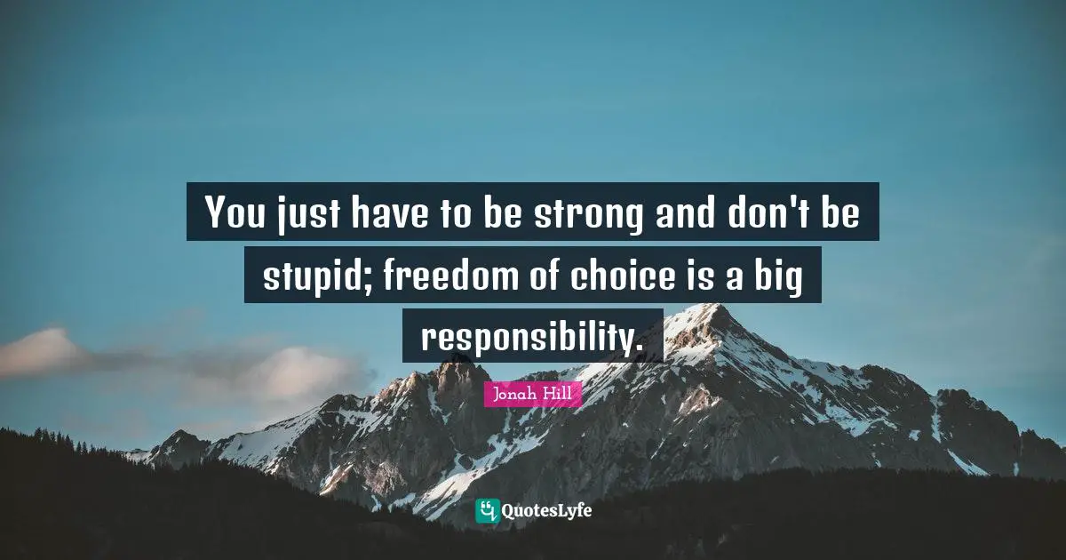 You just have to be strong and don't be stupid; freedom of choice is a big responsibility.