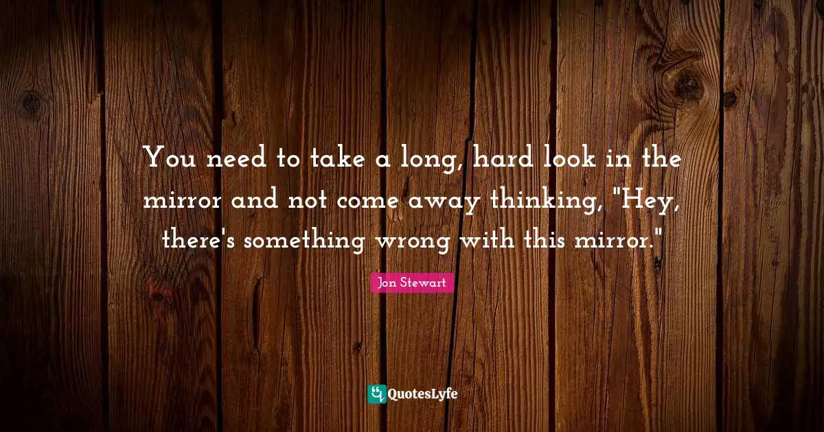 You need to take a long, hard look in the mirror and not come away thinking, "Hey, there's something wrong with this mirror."