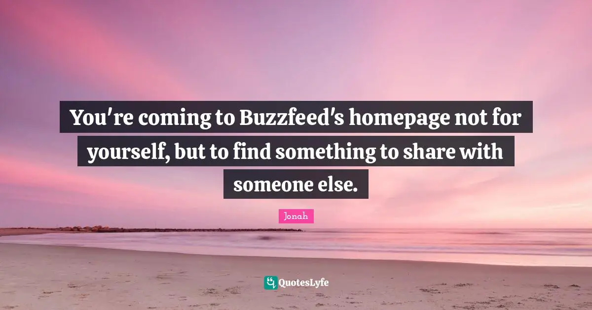 You're coming to Buzzfeed's homepage not for yourself, but to find something to share with someone else.