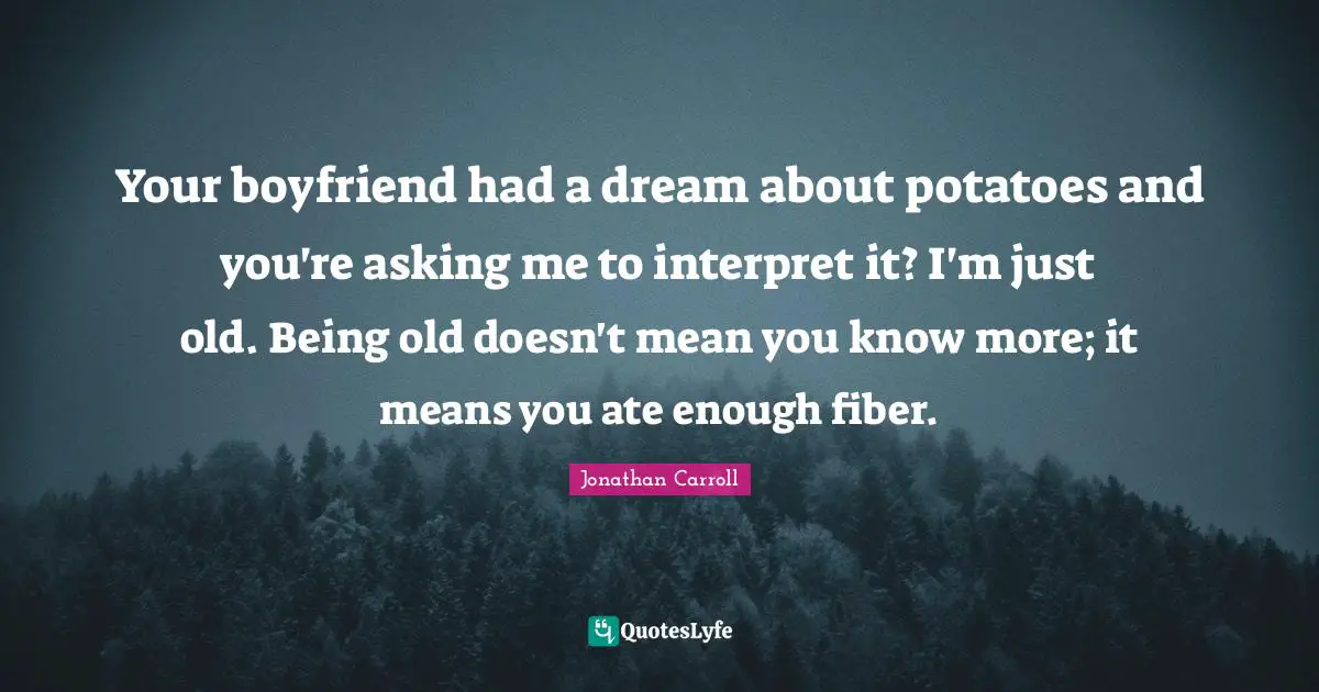 Your boyfriend had a dream about potatoes and you're asking me to interpret it? I'm just old. Being old doesn't mean you know more; it means you ate enough fiber.