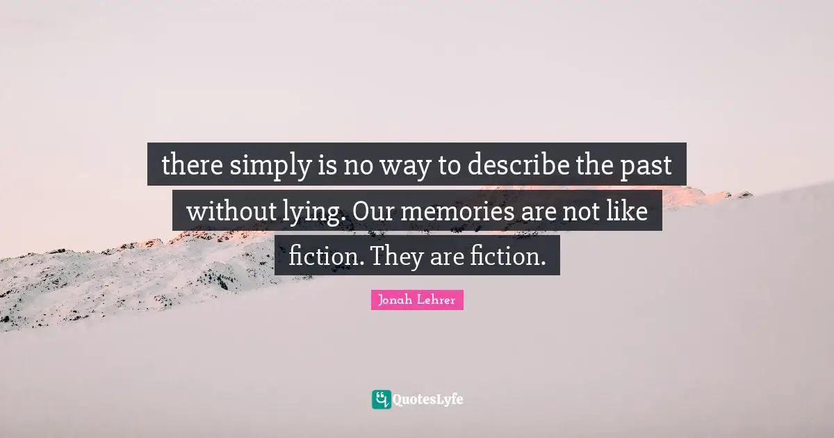 there simply is no way to describe the past without lying. Our memories are not like fiction. They are fiction.
