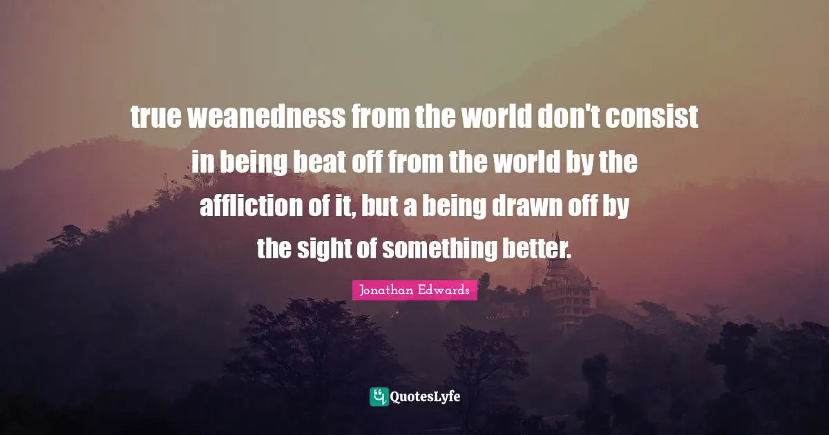 Affliction Quotes: "true weanedness from the world don't consist in being beat off from the world by the affliction of it, but a being drawn off by the sight of something better."