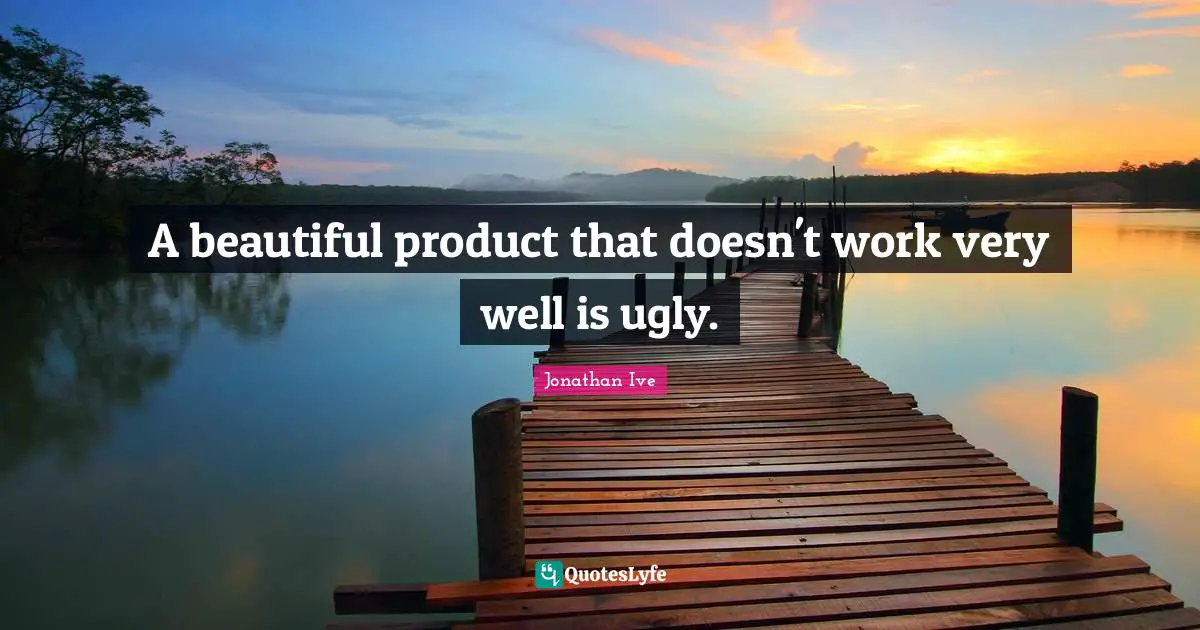 Jonathan Ive Quotes: "A beautiful product that doesn't work very well is ugly."