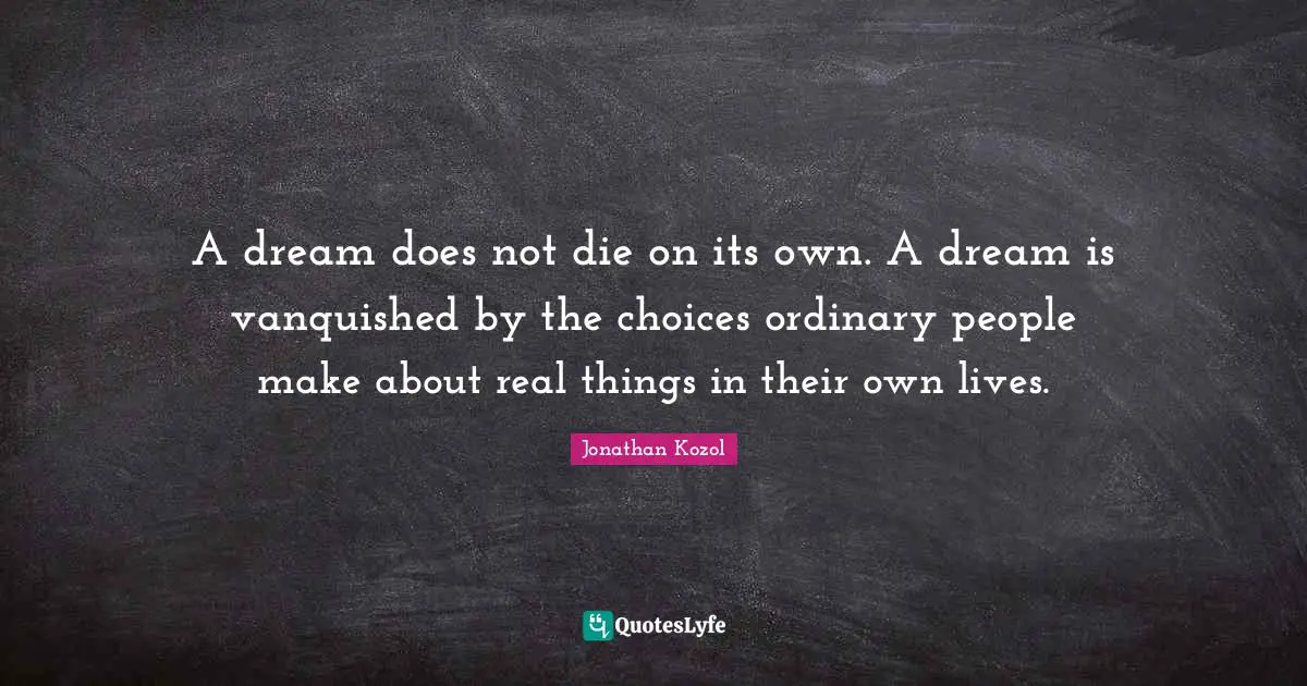 Real Things Quotes: "A dream does not die on its own. A dream is vanquished by the choices ordinary people make about real things in their own lives."