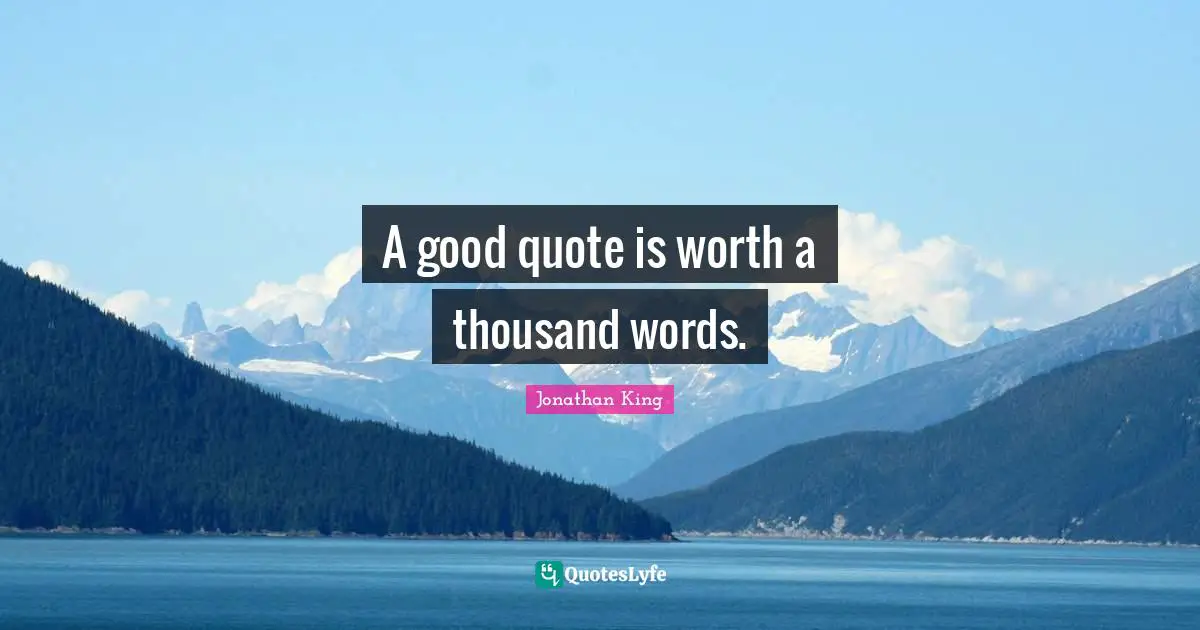 A good quote is worth a thousand words.