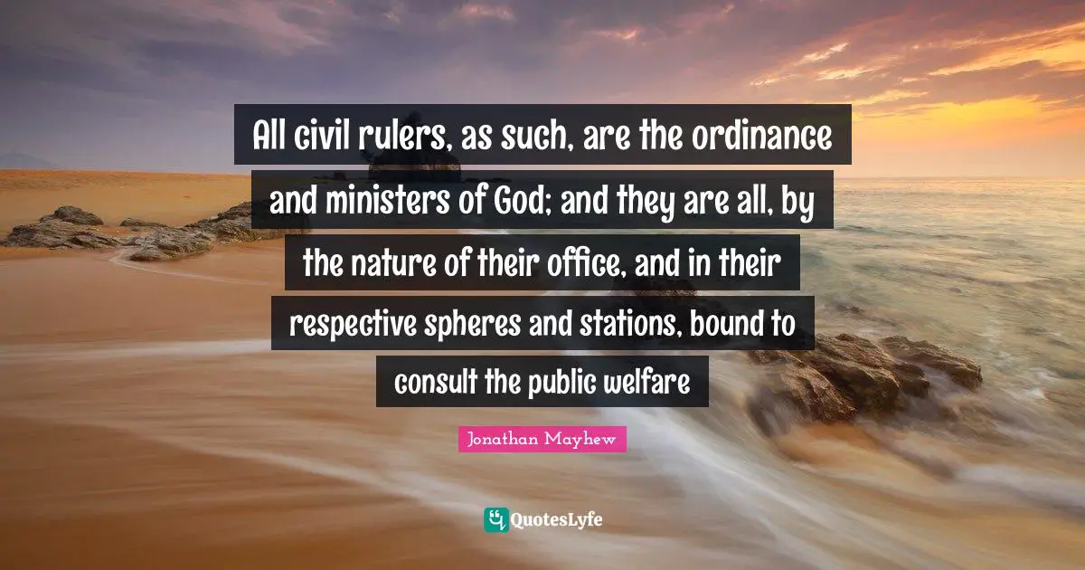 All civil rulers, as such, are the ordinance and ministers of God; and they are all, by the nature of their office, and in their respective spheres and stations, bound to consult the public welfare