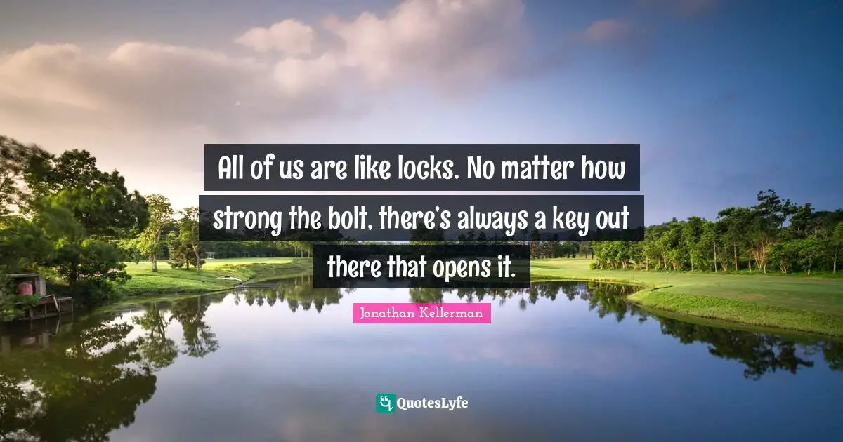 All of us are like locks. No matter how strong the bolt, there’s always a key out there that opens it.