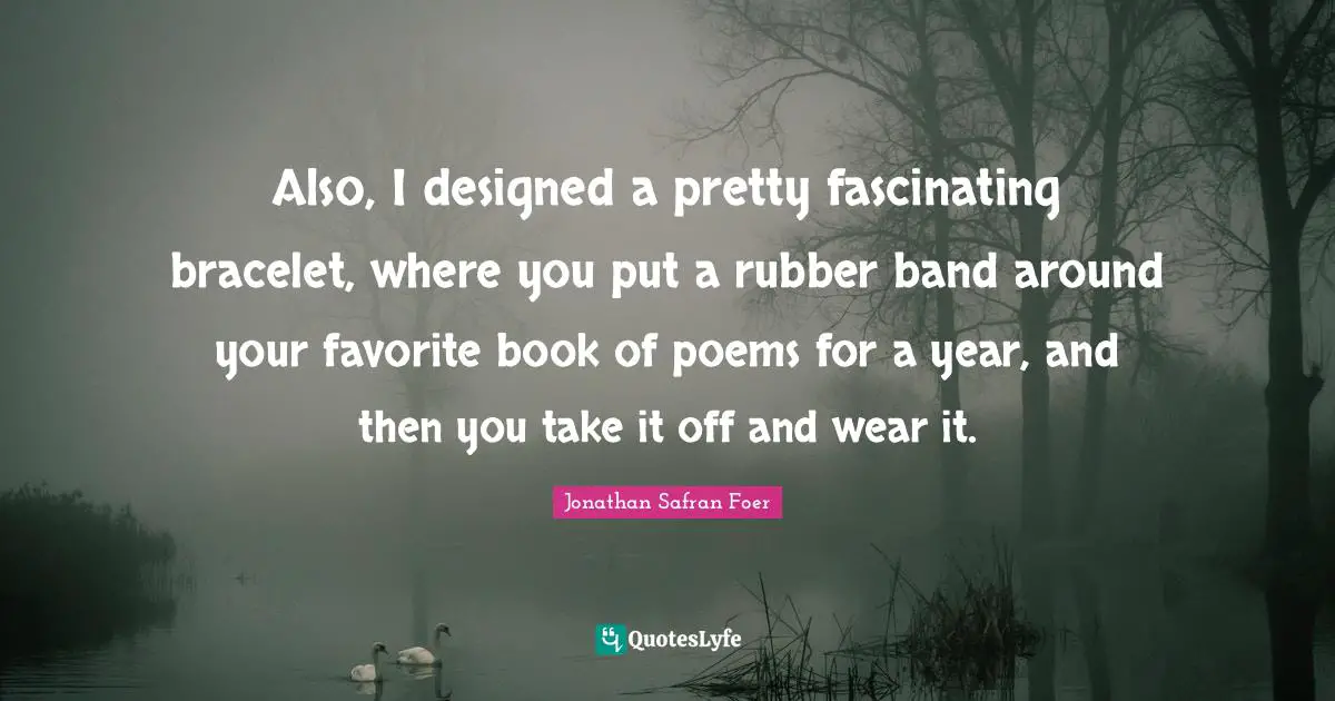 Bracelet Quotes: "Also, I designed a pretty fascinating bracelet, where you put a rubber band around your favorite book of poems for a year, and then you take it off and wear it."