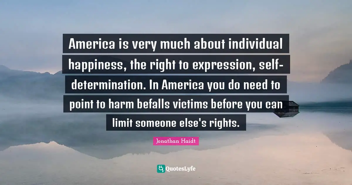 America is very much about individual happiness, the right to expression, self-determination. In America you do need to point to harm befalls victims before you can limit someone else's rights.
