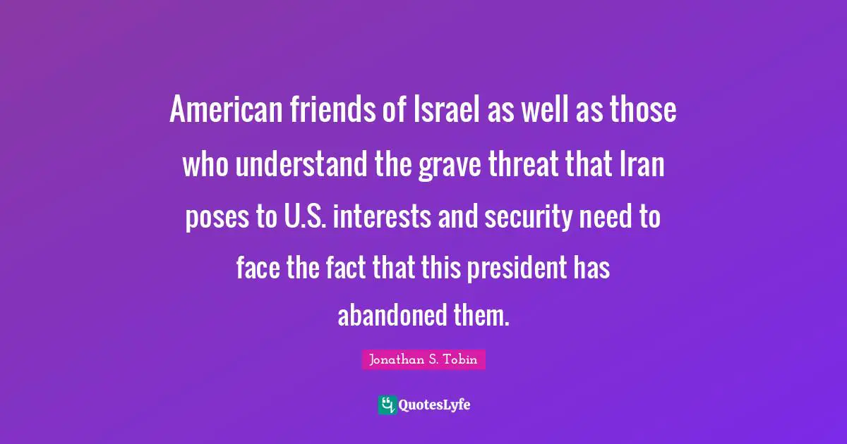 American friends of Israel as well as those who understand the grave threat that Iran poses to U.S. interests and security need to face the fact that this president has abandoned them.
