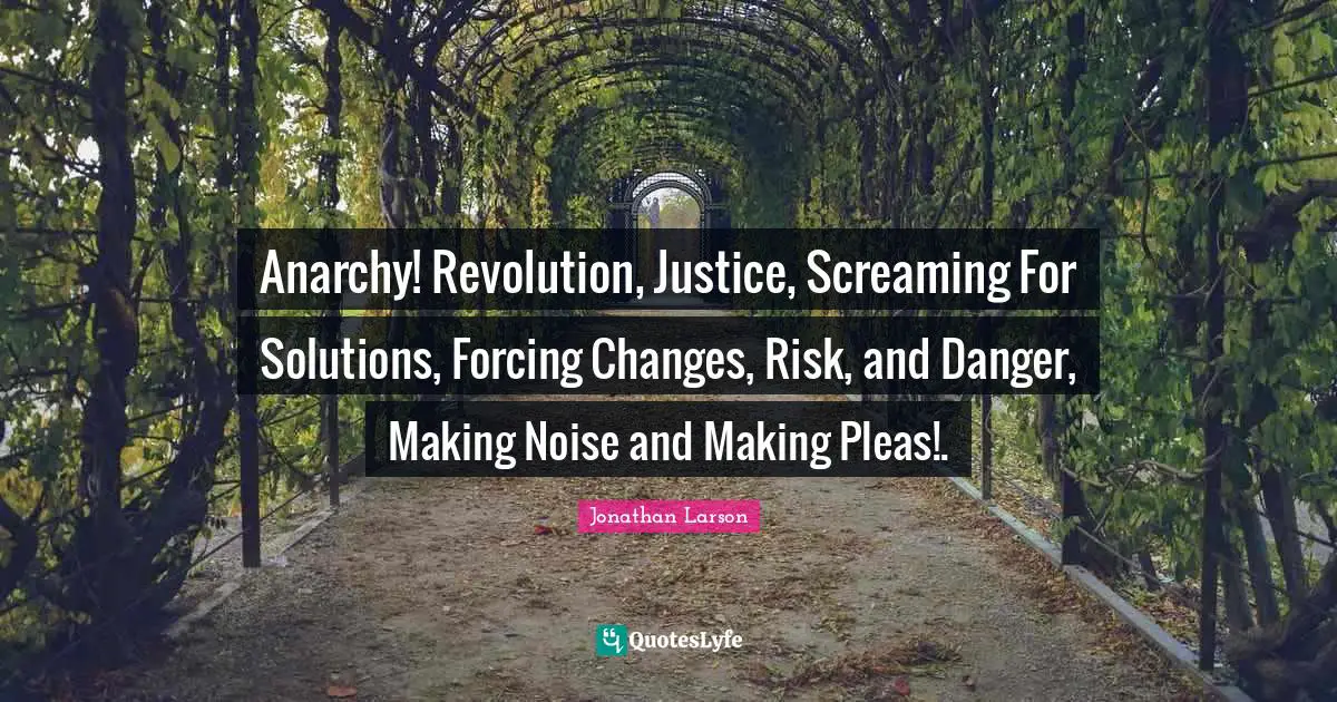 Anarchy! Revolution, Justice, Screaming For Solutions, Forcing Changes, Risk, and Danger, Making Noise and Making Pleas!.