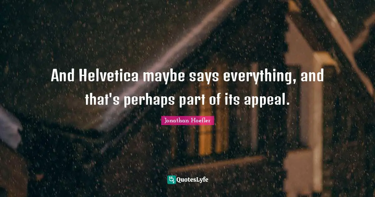 And Helvetica maybe says everything, and that's perhaps part of its appeal.