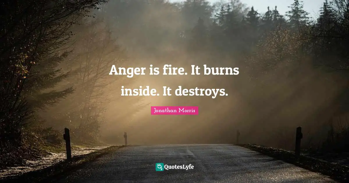 Anger is fire. It burns inside. It destroys.