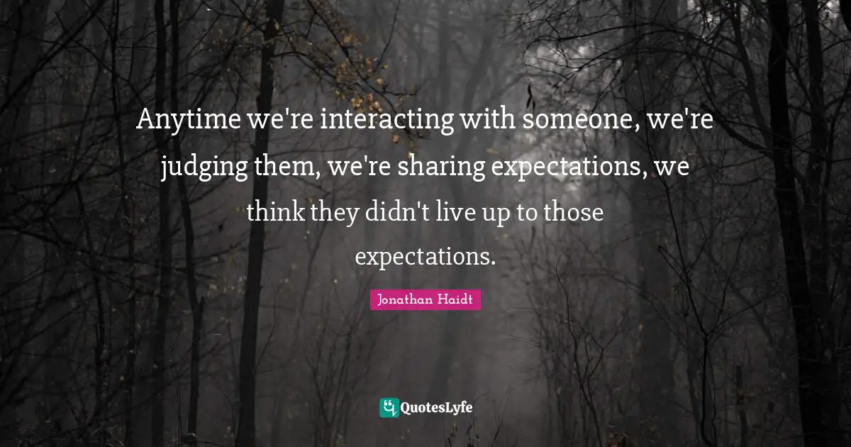 Anytime we're interacting with someone, we're judging them, we're sharing expectations, we think they didn't live up to those expectations.