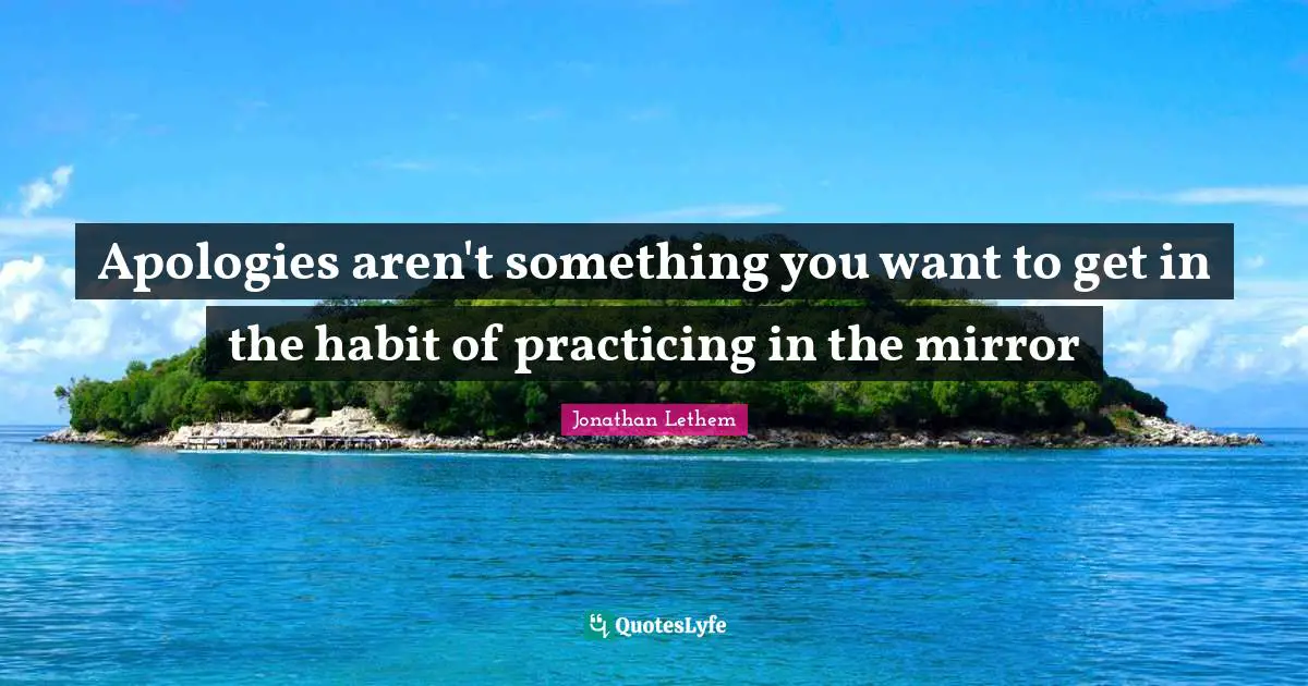 Apologies aren't something you want to get in the habit of practicing in the mirror