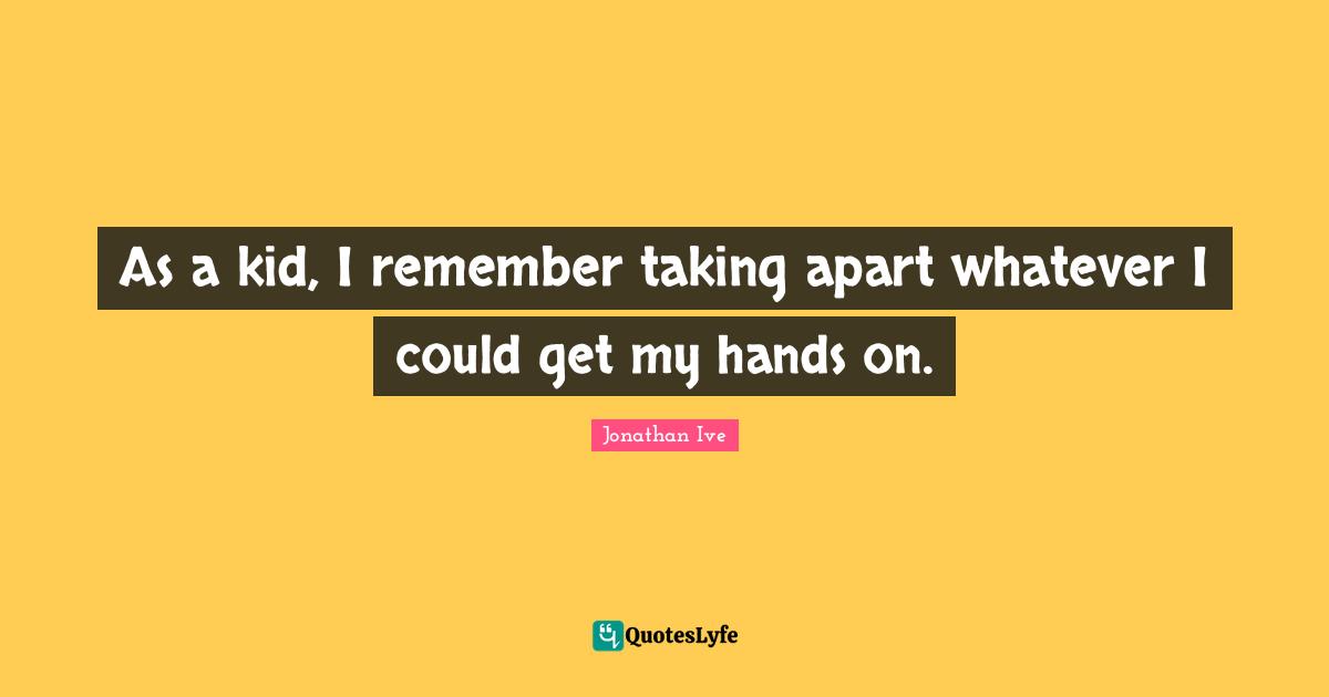 As a kid, I remember taking apart whatever I could get my hands on.