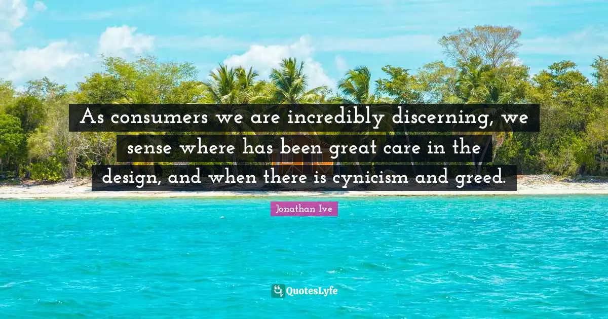 As consumers we are incredibly discerning, we sense where has been great care in the design, and when there is cynicism and greed.