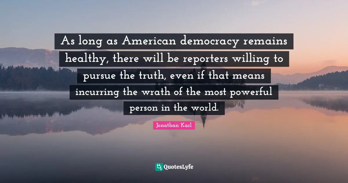 As long as American democracy remains healthy, there will be reporters willing to pursue the truth, even if that means incurring the wrath of the most powerful person in the world.