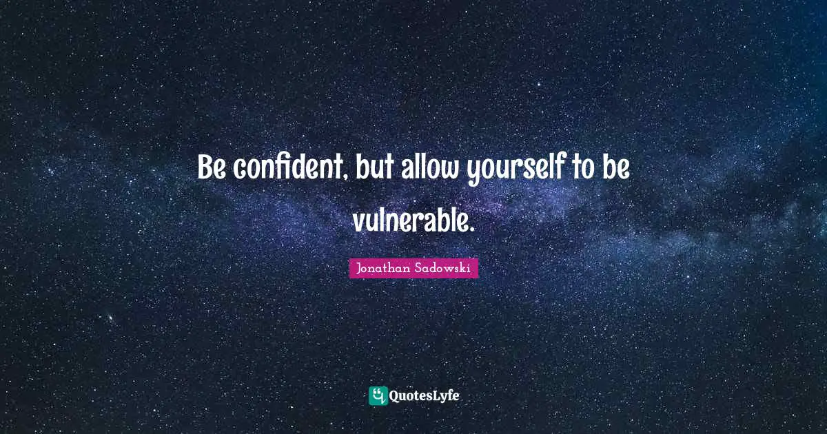 Be confident, but allow yourself to be vulnerable.