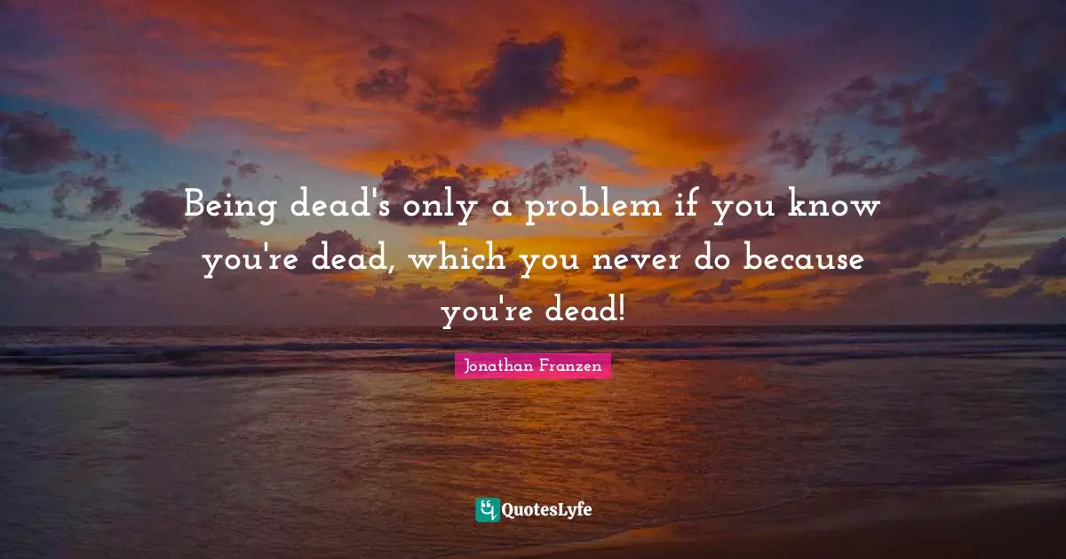 Jonathan Franzen Quotes: "Being dead's only a problem if you know you're dead, which you never do because you're dead!"
