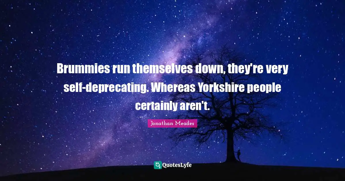 Brummies run themselves down, they're very self-deprecating. Whereas Yorkshire people certainly aren't.