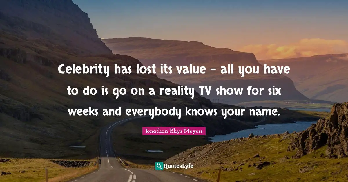 Celebrity has lost its value - all you have to do is go on a reality TV show for six weeks and everybody knows your name.