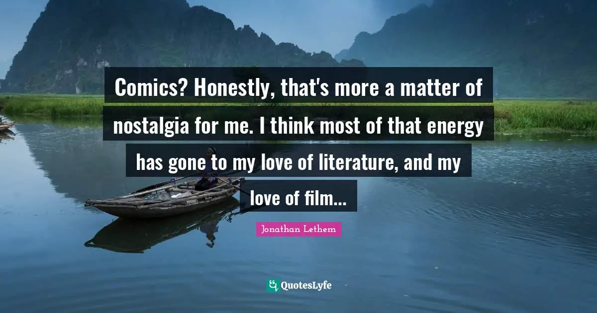 Comics? Honestly, that's more a matter of nostalgia for me. I think most of that energy has gone to my love of literature, and my love of film...