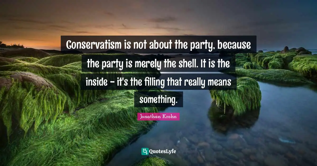 Conservatism is not about the party, because the party is merely the shell. It is the inside - it's the filling that really means something.
