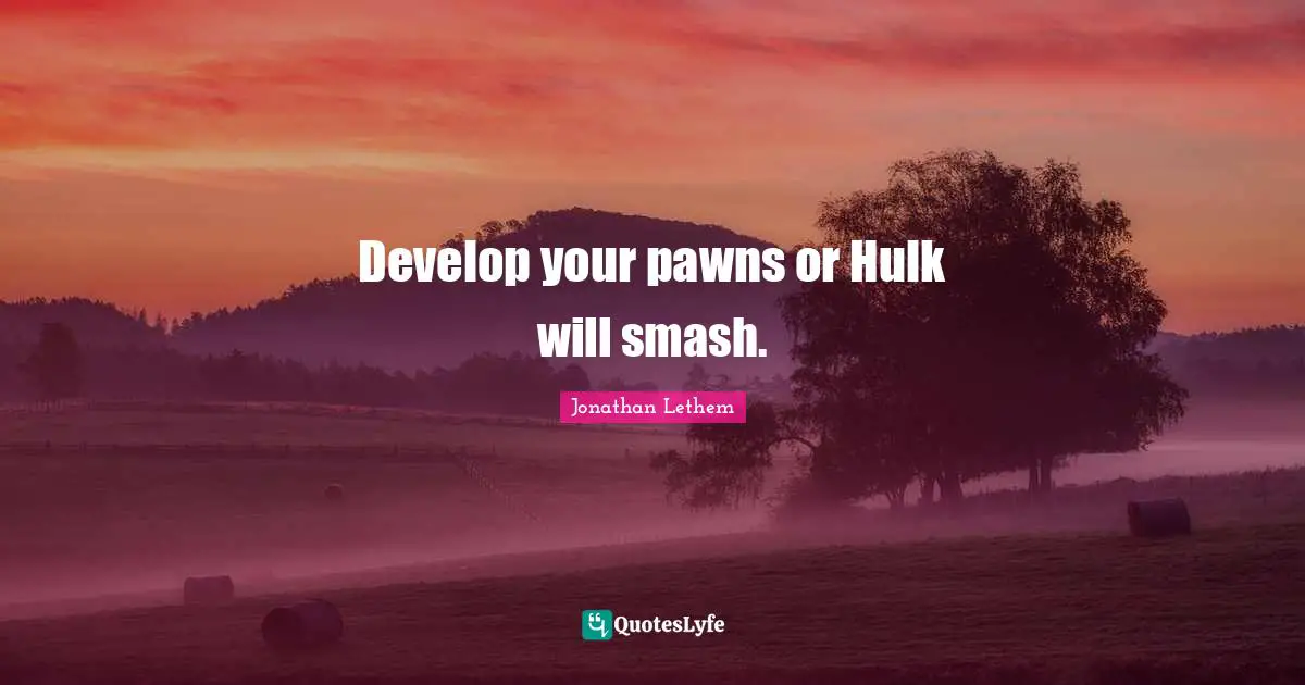 Develop your pawns or Hulk will smash.