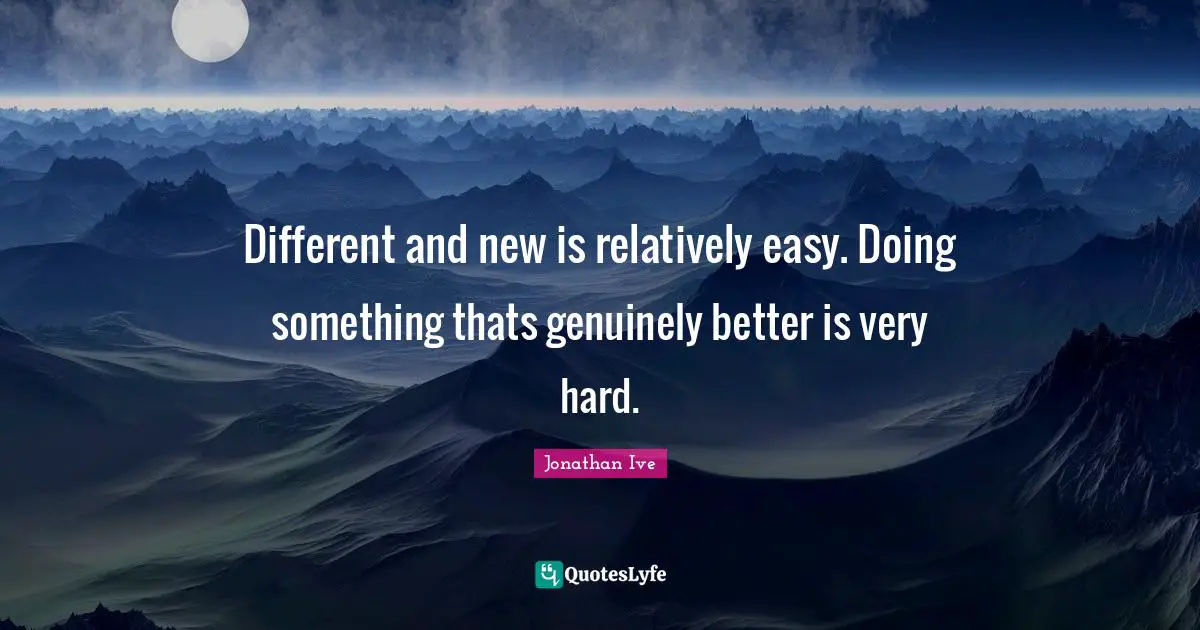 Different and new is relatively easy. Doing something thats genuinely better is very hard.