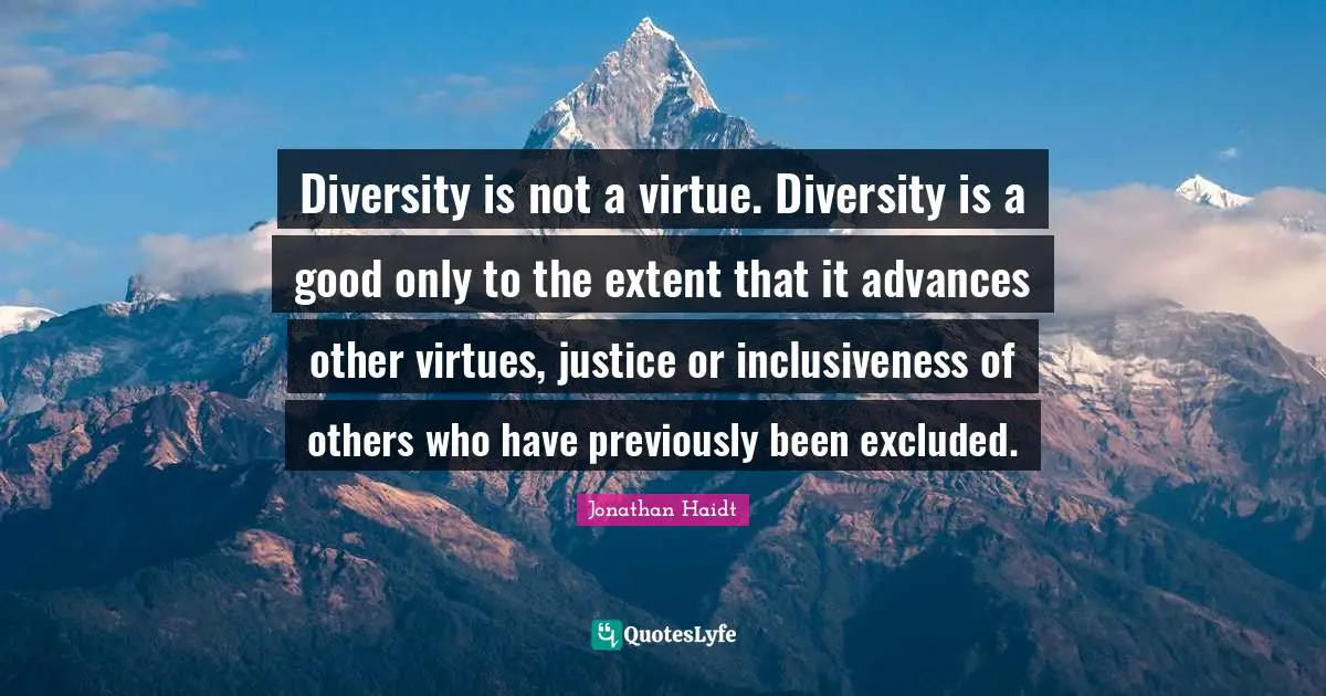 Diversity is not a virtue. Diversity is a good only to the extent that it advances other virtues, justice or inclusiveness of others who have previously been excluded.
