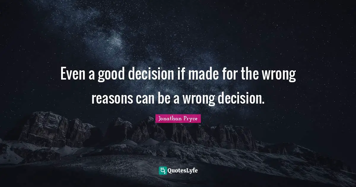 Good Decision Quotes: "Even a good decision if made for the wrong reasons can be a wrong decision."