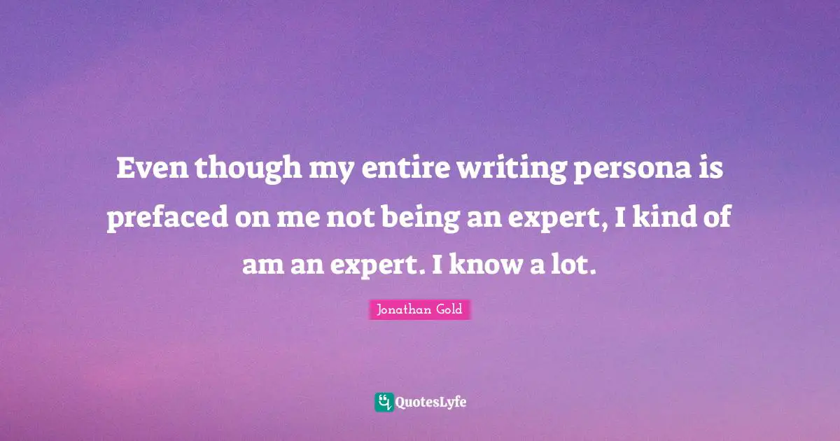 Persona Quotes: "Even though my entire writing persona is prefaced on me not being an expert, I kind of am an expert. I know a lot."