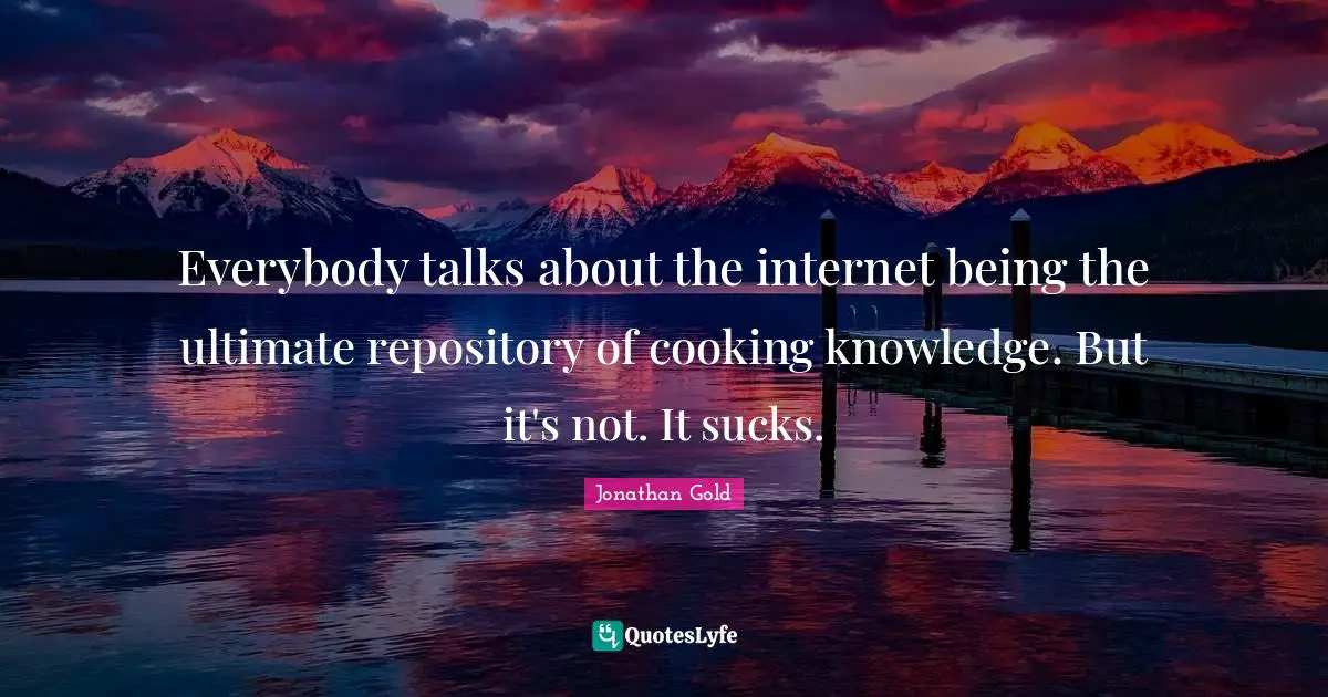 Jonathan Gold Quotes: "Everybody talks about the internet being the ultimate repository of cooking knowledge. But it's not. It sucks."