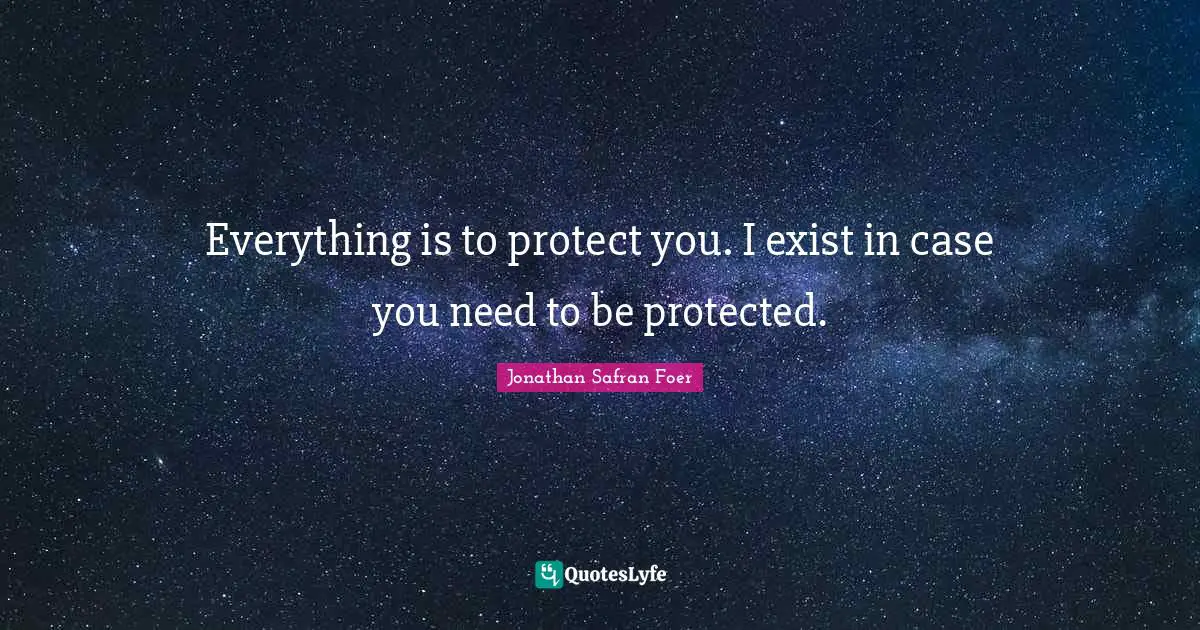 Everything is to protect you. I exist in case you need to be protected.