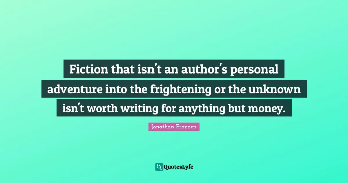 Fiction that isn't an author's personal adventure into the frightening or the unknown isn't worth writing for anything but money.