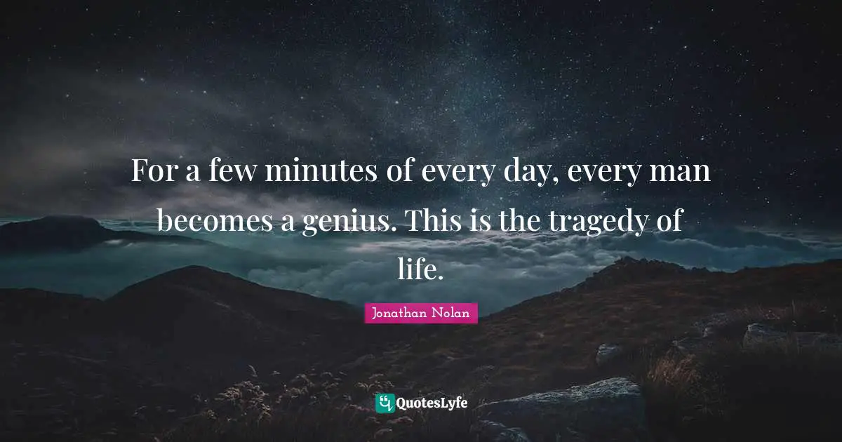 For a few minutes of every day, every man becomes a genius. This is the tragedy of life.