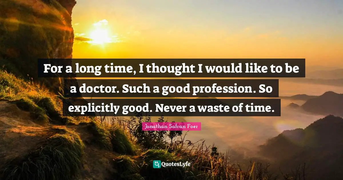 For a long time, I thought I would like to be a doctor. Such a good profession. So explicitly good. Never a waste of time.