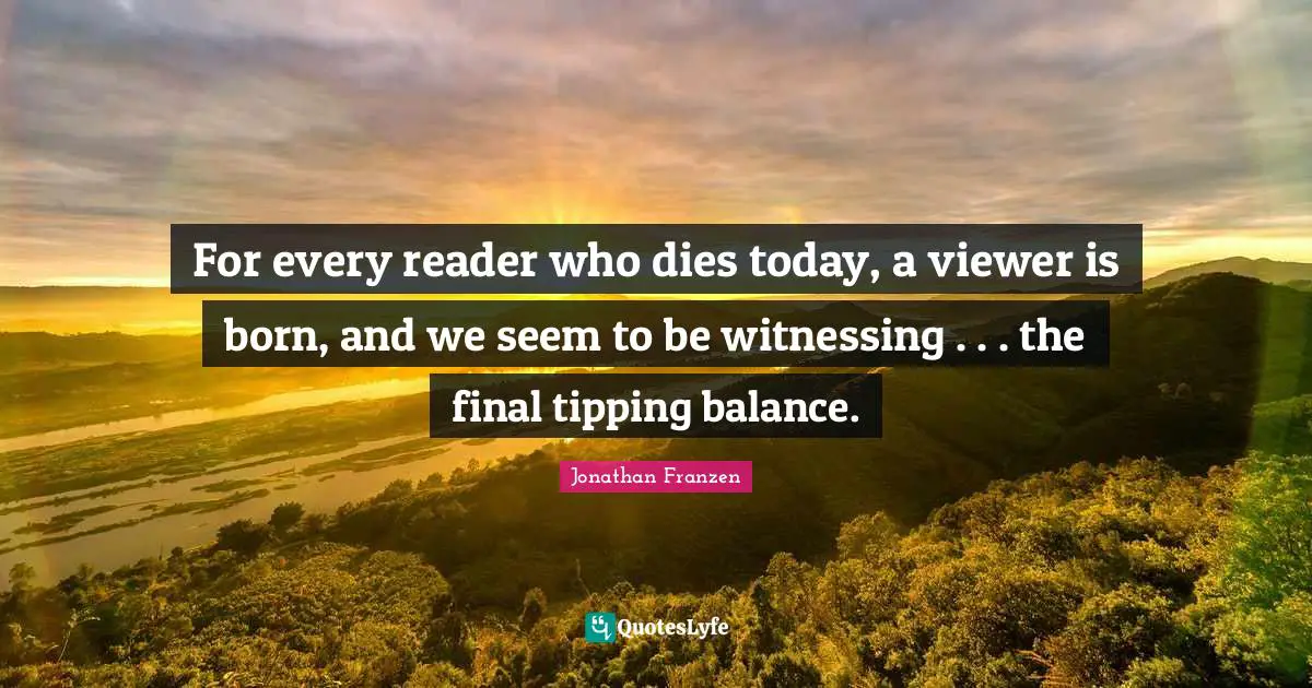 Jonathan Franzen Quotes: "For every reader who dies today, a viewer is born, and we seem to be witnessing . . . the final tipping balance."