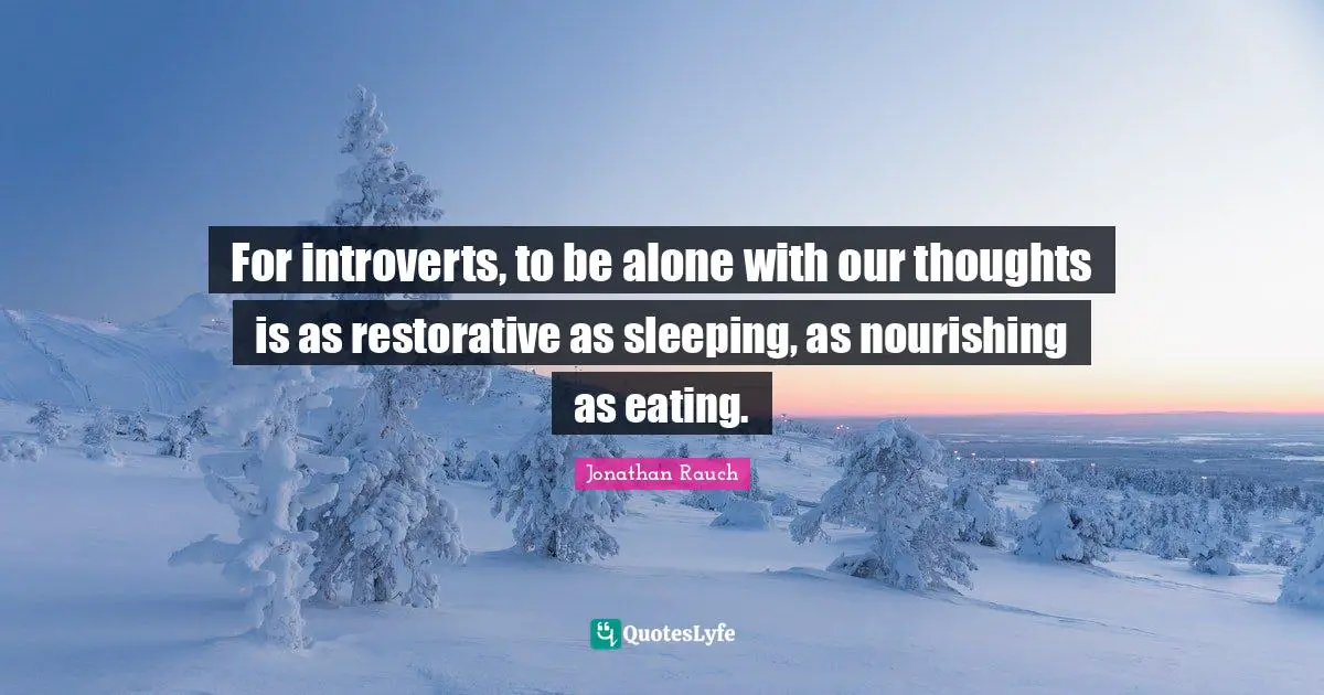 Our Thoughts Quotes: "For introverts, to be alone with our thoughts is as restorative as sleeping, as nourishing as eating."