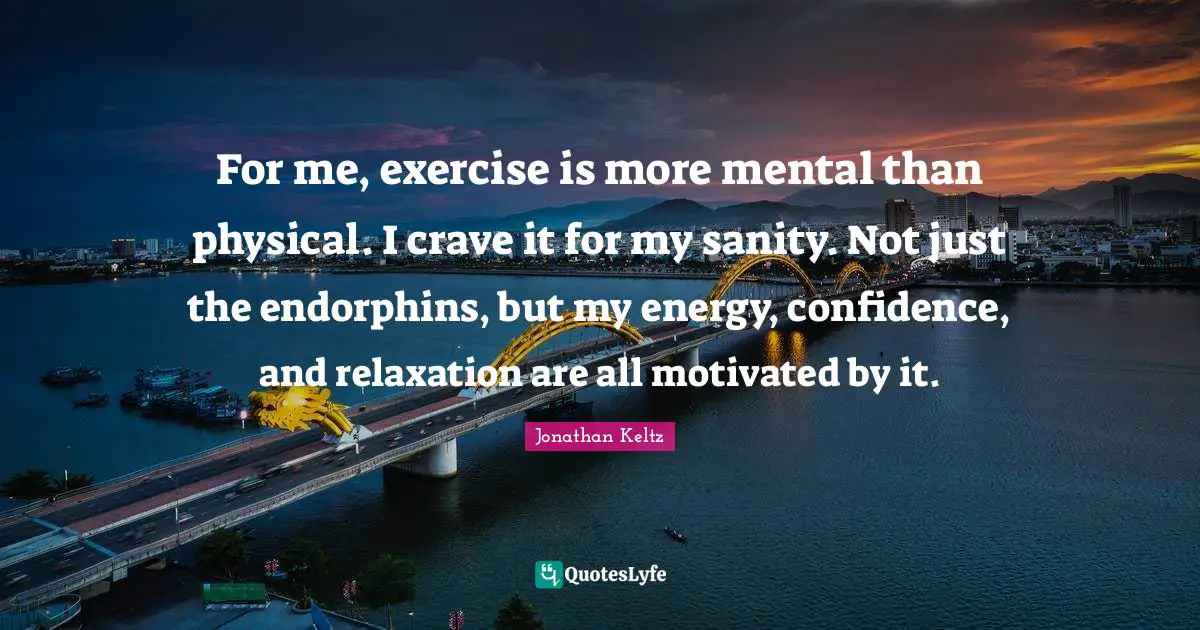 Crave Quotes: "For me, exercise is more mental than physical. I crave it for my sanity. Not just the endorphins, but my energy, confidence, and relaxation are all motivated by it."