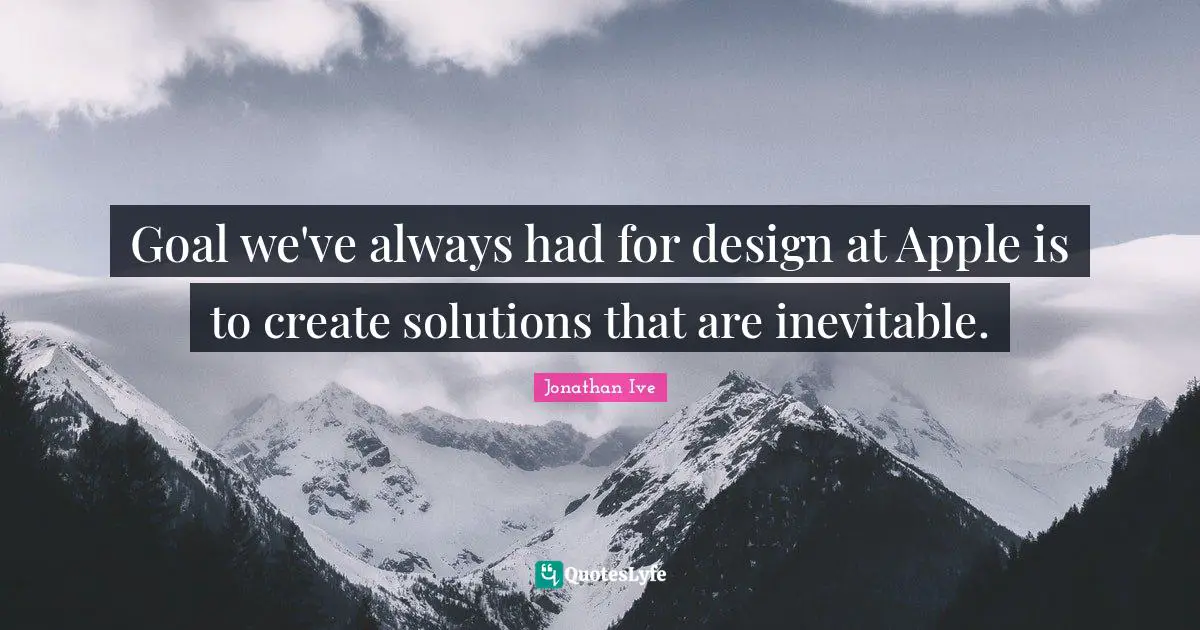 Jonathan Ive Quotes: "Goal we've always had for design at Apple is to create solutions that are inevitable."