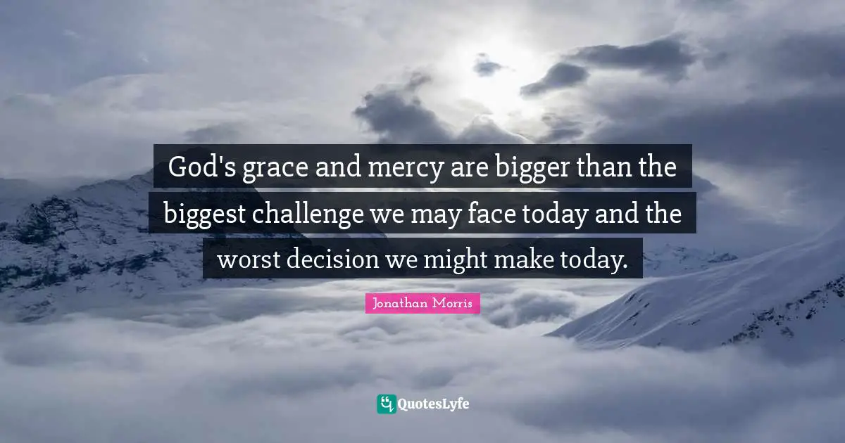 Grace And Mercy Quotes: "God's grace and mercy are bigger than the biggest challenge we may face today and the worst decision we might make today."