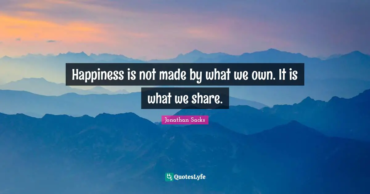 Happiness is not made by what we own. It is what we share.
