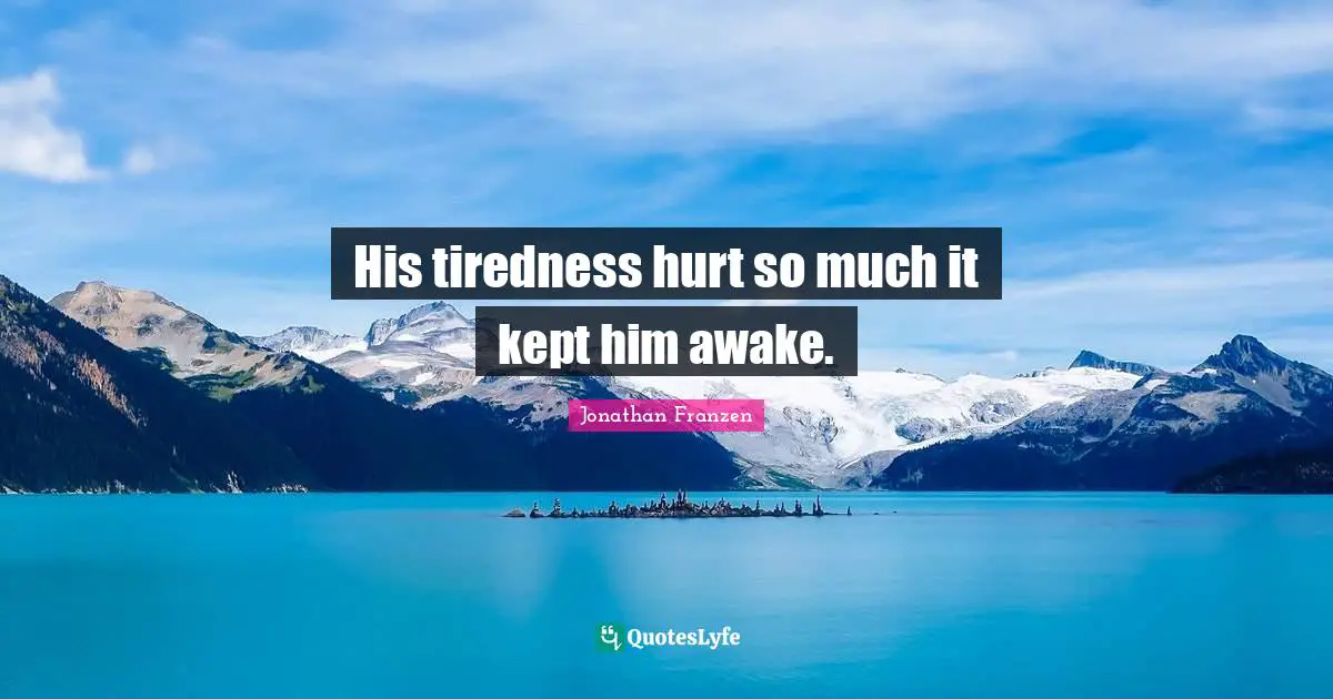 Jonathan Franzen Quotes: "His tiredness hurt so much it kept him awake."