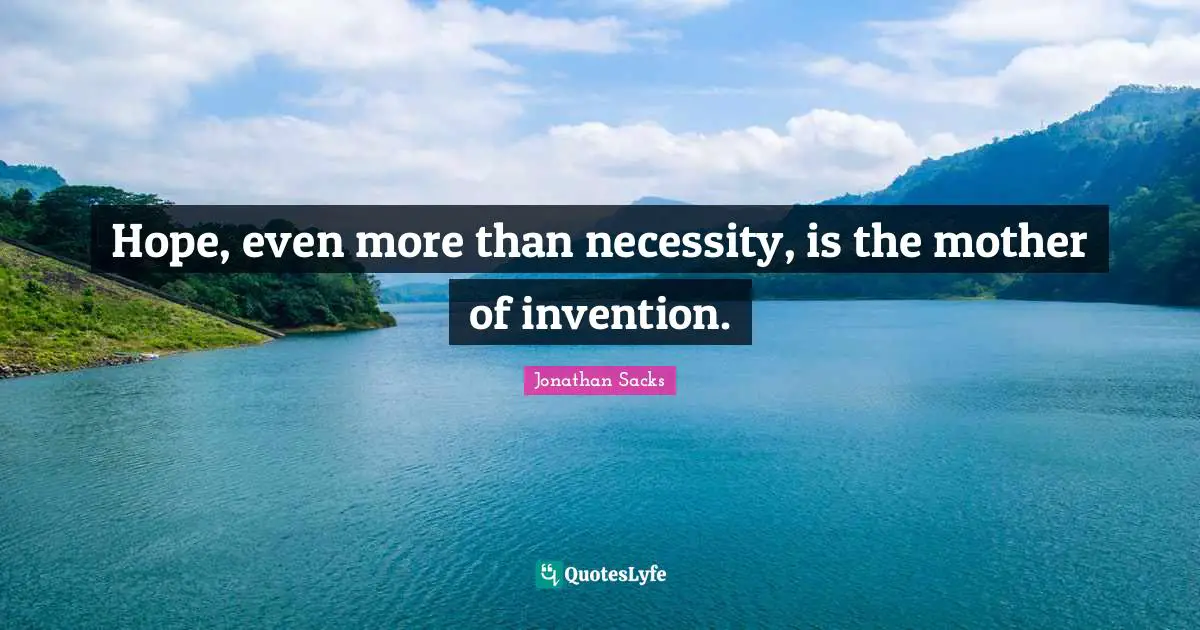 Hope, even more than necessity, is the mother of invention.