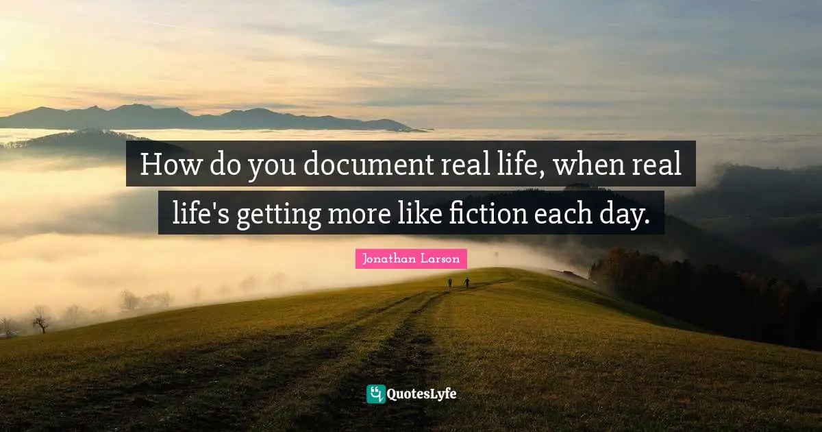 How do you document real life, when real life's getting more like fiction each day.
