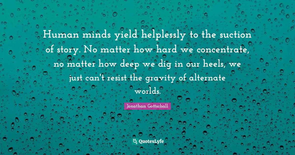 Human minds yield helplessly to the suction of story. No matter how hard we concentrate, no matter how deep we dig in our heels, we just can't resist the gravity of alternate worlds.