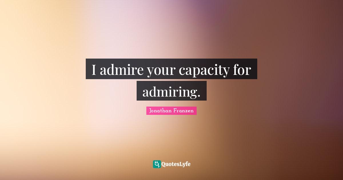 Jonathan Franzen Quotes: "I admire your capacity for admiring."