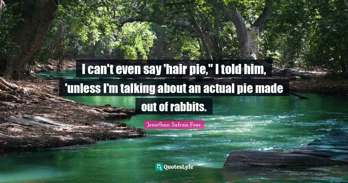 I can't even say 'hair pie,'' I told him, 'unless I'm talking about an actual pie made out of rabbits.